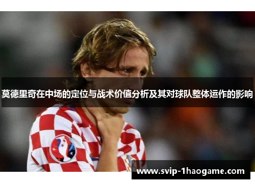 莫德里奇在中场的定位与战术价值分析及其对球队整体运作的影响