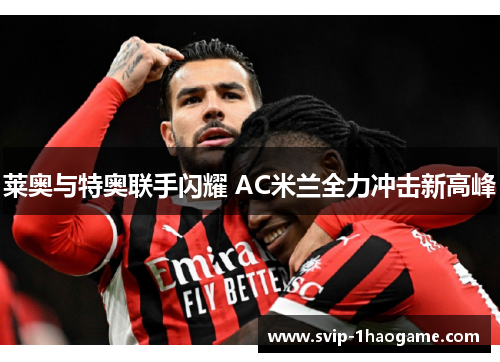 莱奥与特奥联手闪耀 AC米兰全力冲击新高峰 莱奥与特奥联手闪耀 AC米兰全力冲击新高峰