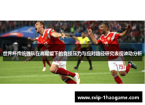 世界杯传统强队在高期望下的竞技压力与应对路径研究表现波动分析