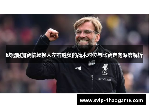 欧冠附加赛临场换人左右胜负的战术对位与比赛走向深度解析