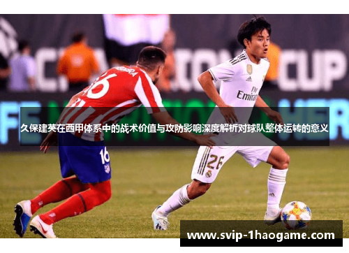 久保建英在西甲体系中的战术价值与攻防影响深度解析对球队整体运转的意义 久保建英在西甲体系中的战术价值与攻防影响深度解析对球队整体运转的意义