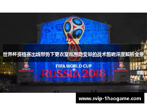 世界杯资格赛出线形势下更衣室氛围隐变量的战术前瞻深度解析全景 世界杯资格赛出线形势下更衣室氛围隐变量的战术前瞻深度解析全景