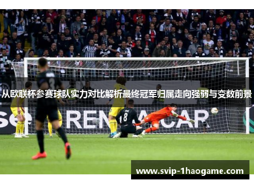 从欧联杯参赛球队实力对比解析最终冠军归属走向强弱与变数前景 从欧联杯参赛球队实力对比解析最终冠军归属走向强弱与变数前景