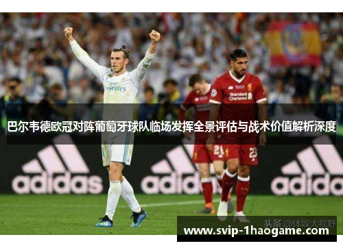 巴尔韦德欧冠对阵葡萄牙球队临场发挥全景评估与战术价值解析深度