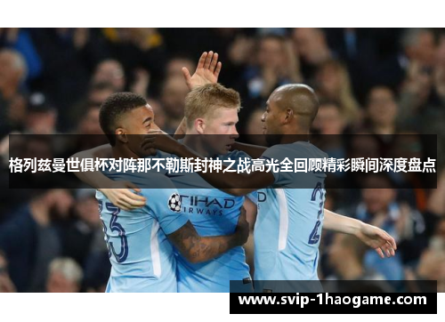 格列兹曼世俱杯对阵那不勒斯封神之战高光全回顾精彩瞬间深度盘点 格列兹曼世俱杯对阵那不勒斯封神之战高光全回顾精彩瞬间深度盘点