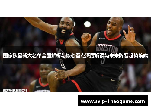 国家队最新大名单全面解析与核心看点深度解读与未来阵容趋势前瞻 国家队最新大名单全面解析与核心看点深度解读与未来阵容趋势前瞻
