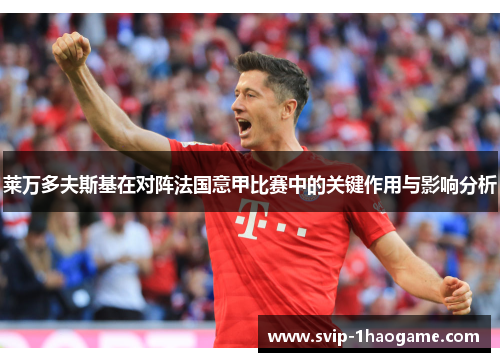 莱万多夫斯基在对阵法国意甲比赛中的关键作用与影响分析 莱万多夫斯基在对阵法国意甲比赛中的关键作用与影响分析