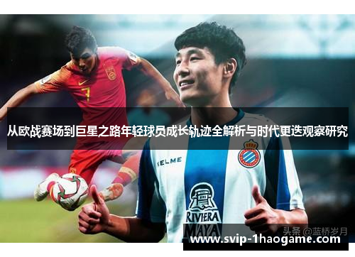 从欧战赛场到巨星之路年轻球员成长轨迹全解析与时代更迭观察研究 从欧战赛场到巨星之路年轻球员成长轨迹全解析与时代更迭观察研究