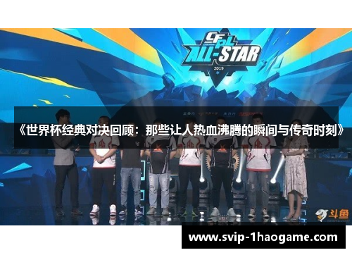 《世界杯经典对决回顾:那些让人热血沸腾的瞬间与传奇时刻》 《世界杯经典对决回顾:那些让人热血沸腾的瞬间与传奇时刻》