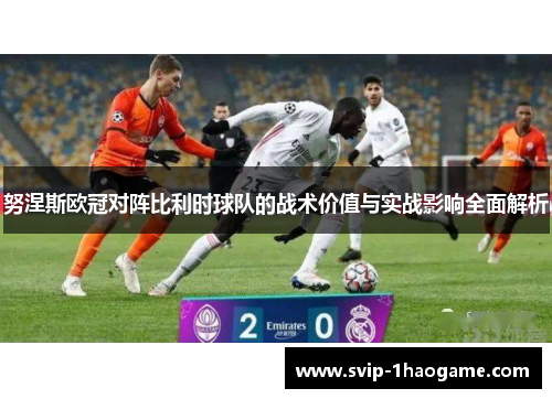 努涅斯欧冠对阵比利时球队的战术价值与实战影响全面解析