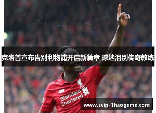 克洛普宣布告别利物浦开启新篇章 球迷泪别传奇教练 克洛普宣布告别利物浦开启新篇章 球迷泪别传奇教练