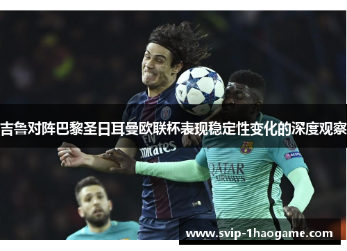 吉鲁对阵巴黎圣日耳曼欧联杯表现稳定性变化的深度观察 吉鲁对阵巴黎圣日耳曼欧联杯表现稳定性变化的深度观察