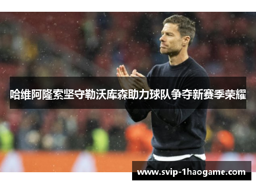 哈维阿隆索坚守勒沃库森助力球队争夺新赛季荣耀