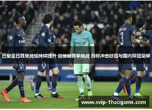 巴黎圣日耳曼战绩持续提升 迎接新赛季挑战 目标冲击欧冠与国内双冠荣耀