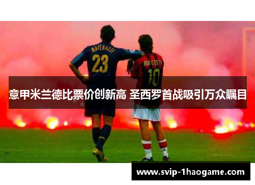 意甲米兰德比票价创新高 圣西罗首战吸引万众瞩目