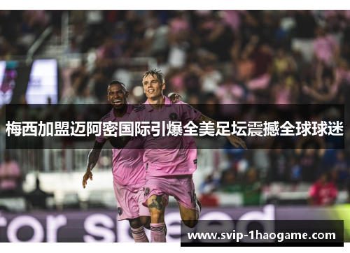 梅西加盟迈阿密国际引爆全美足坛震撼全球球迷 梅西加盟迈阿密国际引爆全美足坛震撼全球球迷