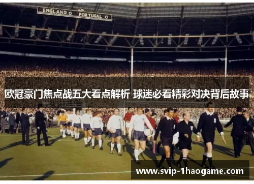 欧冠豪门焦点战五大看点解析 球迷必看精彩对决背后故事 欧冠豪门焦点战五大看点解析 球迷必看精彩对决背后故事