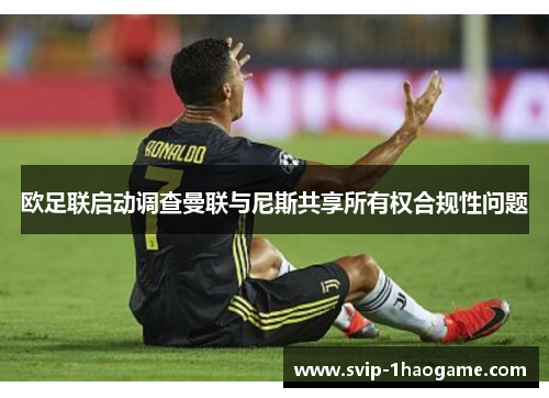 欧足联启动调查曼联与尼斯共享所有权合规性问题 欧足联启动调查曼联与尼斯共享所有权合规性问题