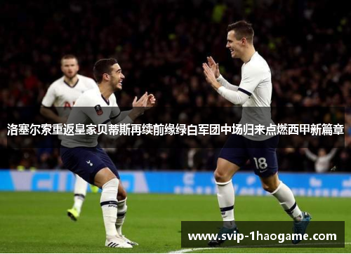 洛塞尔索重返皇家贝蒂斯再续前缘绿白军团中场归来点燃西甲新篇章