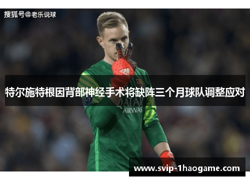 特尔施特根因背部神经手术将缺阵三个月球队调整应对