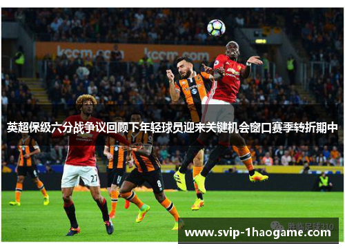英超保级六分战争议回顾下年轻球员迎来关键机会窗口赛季转折期中