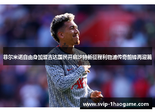 菲尔米诺自由身加盟吉达国民开启沙特新征程利物浦传奇前锋再迎篇 菲尔米诺自由身加盟吉达国民开启沙特新征程利物浦传奇前锋再迎篇