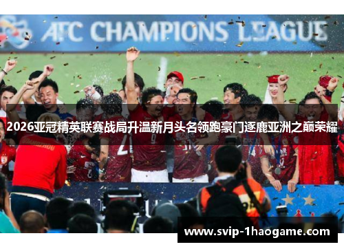 2026亚冠精英联赛战局升温新月头名领跑豪门逐鹿亚洲之巅荣耀