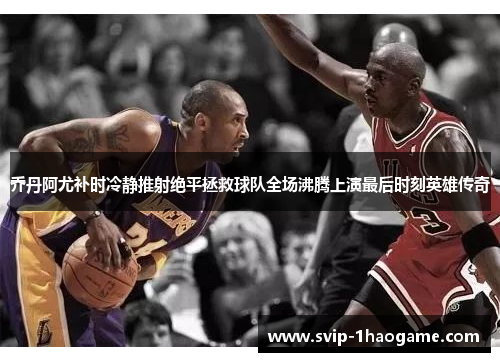 乔丹阿尤补时冷静推射绝平拯救球队全场沸腾上演最后时刻英雄传奇