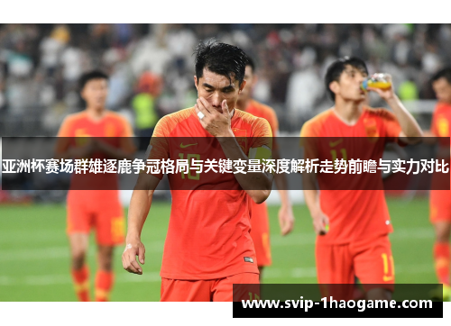 亚洲杯赛场群雄逐鹿争冠格局与关键变量深度解析走势前瞻与实力对比