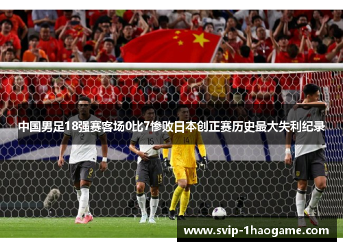 中国男足18强赛客场0比7惨败日本创正赛历史最大失利纪录 中国男足18强赛客场0比7惨败日本创正赛历史最大失利纪录