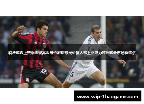 勒沃库森上赛季表现亮眼身价激增球员价值大幅上涨成为欧洲转会市场新焦点