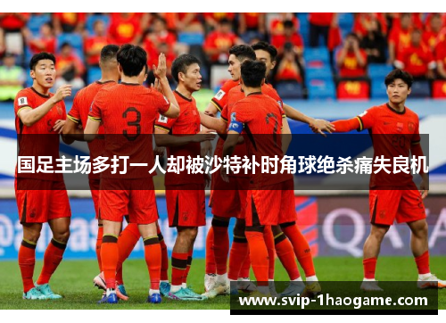国足主场多打一人却被沙特补时角球绝杀痛失良机
