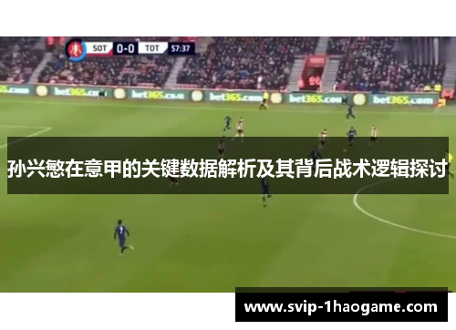 孙兴慜在意甲的关键数据解析及其背后战术逻辑探讨