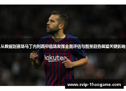 从数据到赛场马丁内利西甲临场发挥全面评估与前景趋势展望关键影响