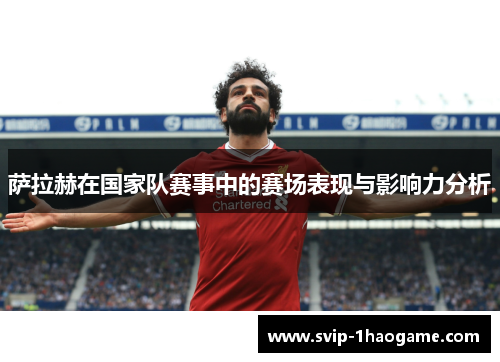 萨拉赫在国家队赛事中的赛场表现与影响力分析