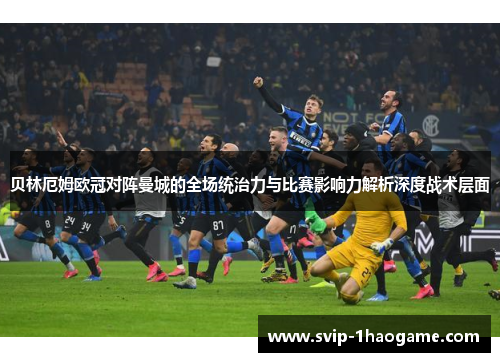贝林厄姆欧冠对阵曼城的全场统治力与比赛影响力解析深度战术层面