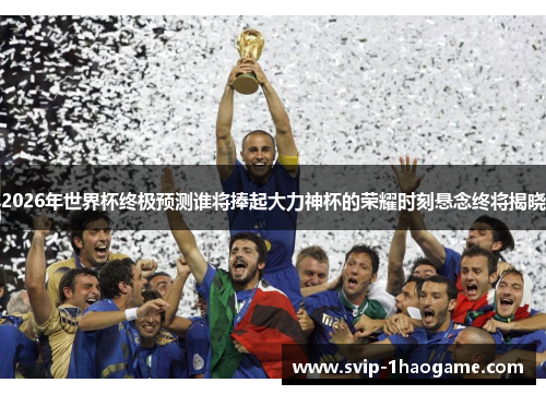 2026年世界杯终极预测谁将捧起大力神杯的荣耀时刻悬念终将揭晓 2026年世界杯终极预测谁将捧起大力神杯的荣耀时刻悬念终将揭晓