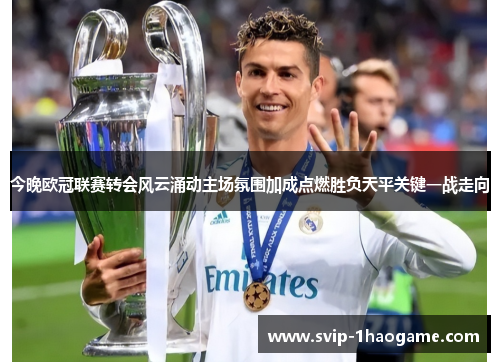 今晚欧冠联赛转会风云涌动主场氛围加成点燃胜负天平关键一战走向