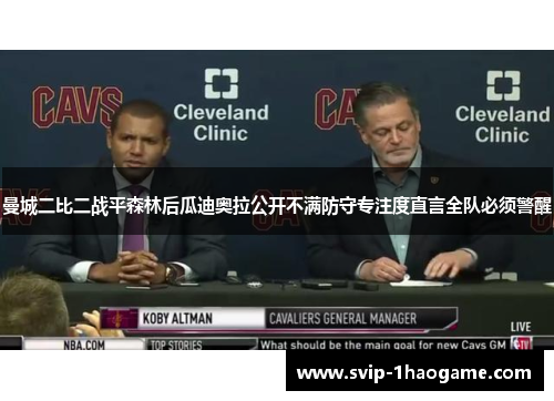 曼城二比二战平森林后瓜迪奥拉公开不满防守专注度直言全队必须警醒 曼城二比二战平森林后瓜迪奥拉公开不满防守专注度直言全队必须警醒