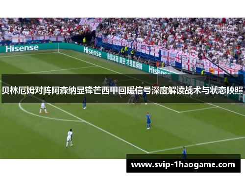 贝林厄姆对阵阿森纳显锋芒西甲回暖信号深度解读战术与状态映照 贝林厄姆对阵阿森纳显锋芒西甲回暖信号深度解读战术与状态映照