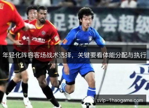 年轻化阵容客场战术选择，关键要看体能分配与执行